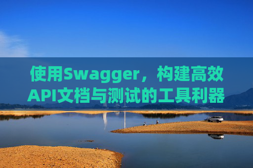 使用Swagger，构建高效API文档与测试的工具利器