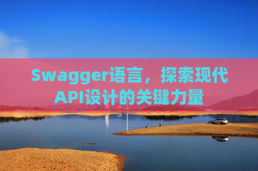 Swagger语言，探索现代API设计的关键力量